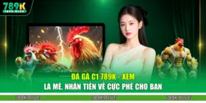 Đá Gà C1 789K - Xem Là Mê, Nhận Tiền Về Cực Phê Cho Bạn